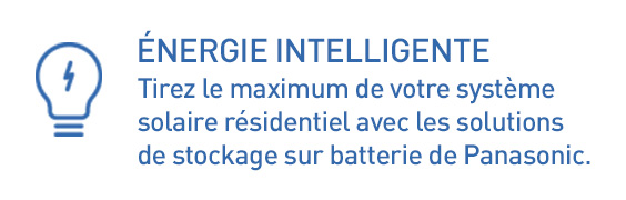 ÉNERGIE INTELLIGENTE, Tirez le maximum de votre système solaire résidentiel avec les solutions de stockage sur batterie de Panasonic.