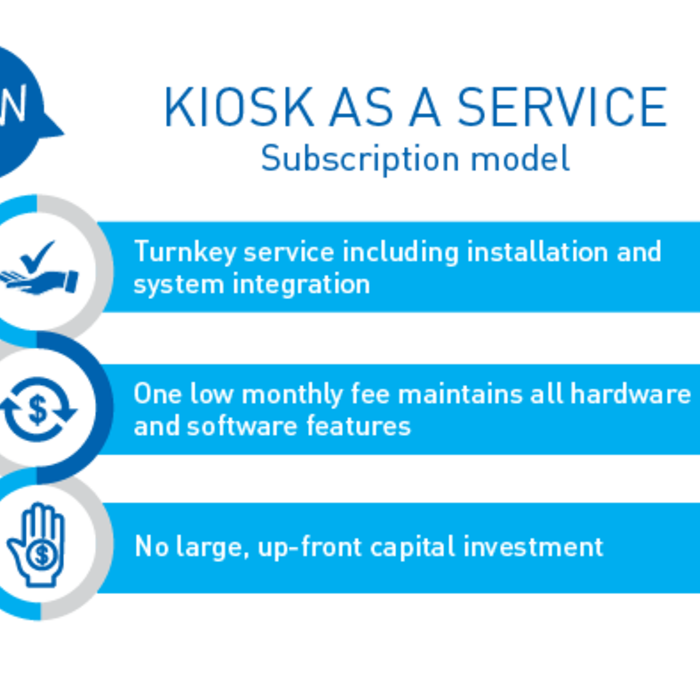 Kiosk as a service - Subscription model; Turnkey service including installation and system integration; One low monthly fee maintains all hardware and software features; No large, up-front capital investment